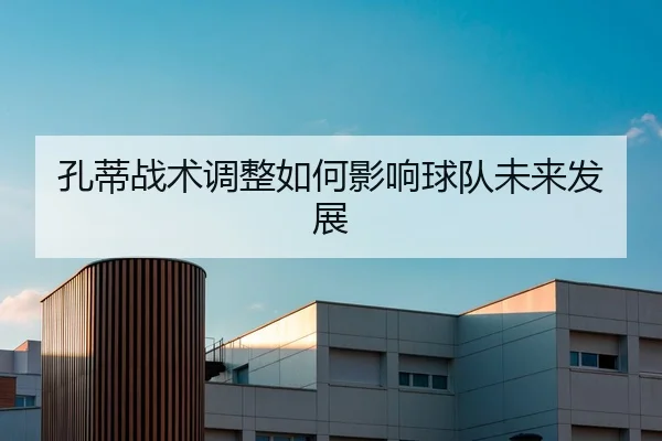 孔蒂战术调整如何影响球队未来发展